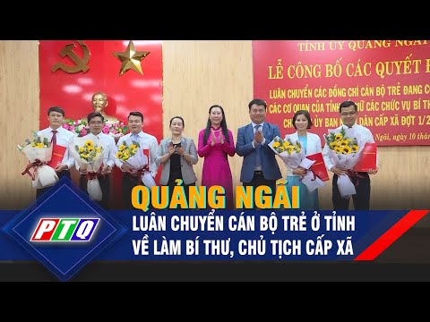 Quảng Ngãi: Luân chuyển cán bộ trẻ ở tỉnh về làm Bí thư, Chủ tịch cấp xã | PTQ